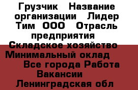 Грузчик › Название организации ­ Лидер Тим, ООО › Отрасль предприятия ­ Складское хозяйство › Минимальный оклад ­ 6 000 - Все города Работа » Вакансии   . Ленинградская обл.